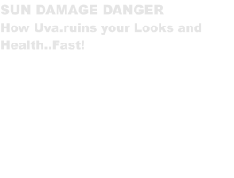 SUN DAMAGE DANGER How Uva.ruins your Looks and Health..Fast!    Blissful sunshine...what’s the harm?  We look beneath our skin and examine dangers of skin cancer via sun damage. Truths about solariums and unsafe methods of tanning exposed. There’s safer options available which give us a healthy natural glow all year round without ruining our skin, our good looks and most importantly… our health.