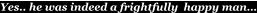 Yes.. he was indeed a frightfully  happy man…